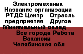 Электромеханик › Название организации ­ РТДС Центр › Отрасль предприятия ­ Другое › Минимальный оклад ­ 40 000 - Все города Работа » Вакансии   . Челябинская обл.